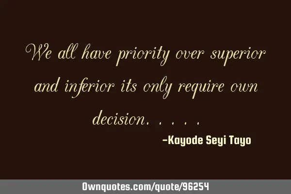 We all have priority over superior and inferior its only require own