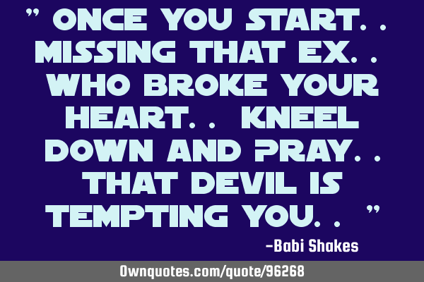 " Once you Start.. missing that Ex.. Who Broke Your Heart.. Kneel down and Pray..that Devil Is T