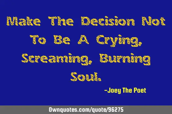 Make The Decision Not To Be A Crying, Screaming, Burning S