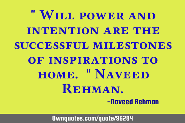 " Will power and intention are the successful milestones of inspirations to home. " Naveed R