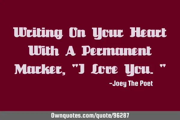 Writing On Your Heart With A Permanent Marker, "I Love You."