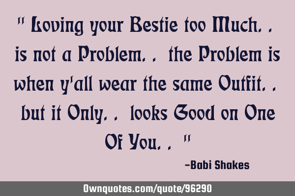 " Loving your Bestie too Much.. is not a Problem.. the Problem is when y