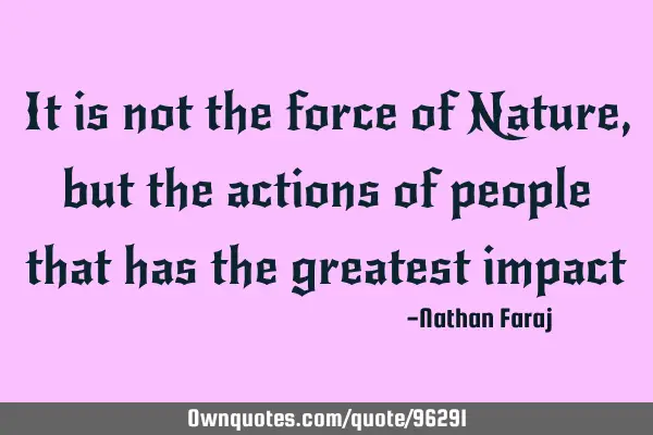 It is not the force of Nature, but the actions of people that has the greatest