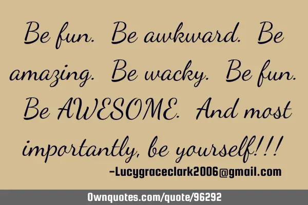 Be fun. Be awkward. Be amazing. Be wacky. Be fun. Be AWESOME. And most importantly, be yourself!!!
