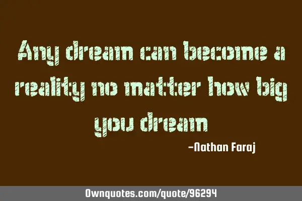 Any dream can become a reality no matter how big you