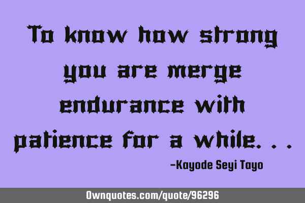 To know how strong you are merge endurance with patience for a