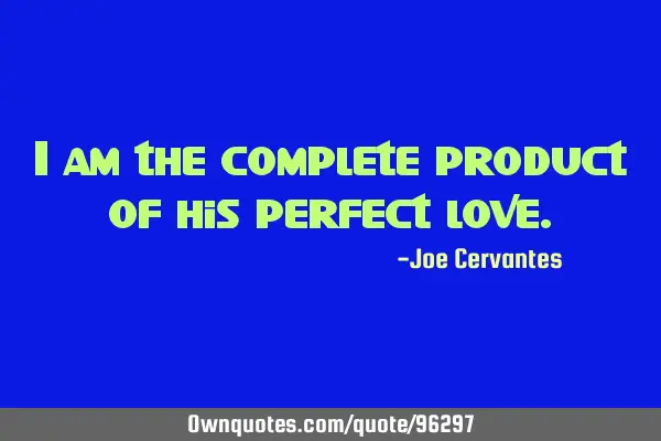 I am the complete product of his perfect