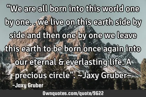 "We are all born into this world one by one.. we live on this earth side by side and then one by