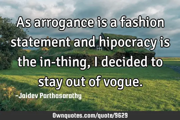 As arrogance is a fashion statement and hipocracy is the in-thing, I decided to stay out of