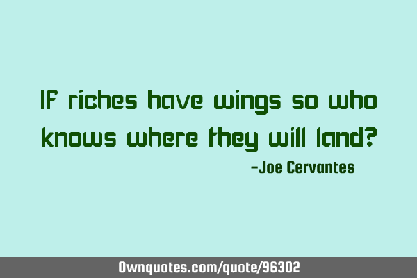 If riches have wings so who knows where they will land?