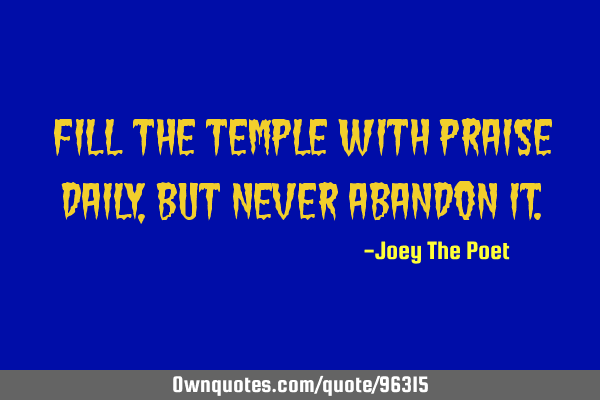 Fill The Temple With Praise Daily, But Never Abandon I