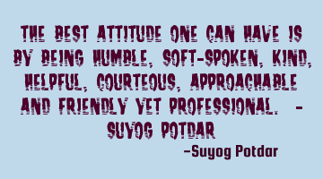 The best attitude one can have is by being humble, soft-spoken, kind, helpful, courteous,