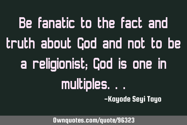Be fanatic to the fact and truth about God and not to be a religionist; God is one in