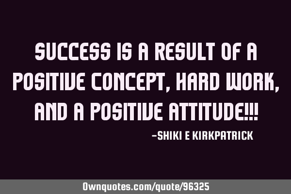 Success Is A Result Of A Positive Concept, Hard Work, And A Positive Attitude!!!