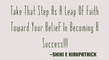 Take That Step As A Leap Of Faith Toward Your Belief In Becoming A Success!!!