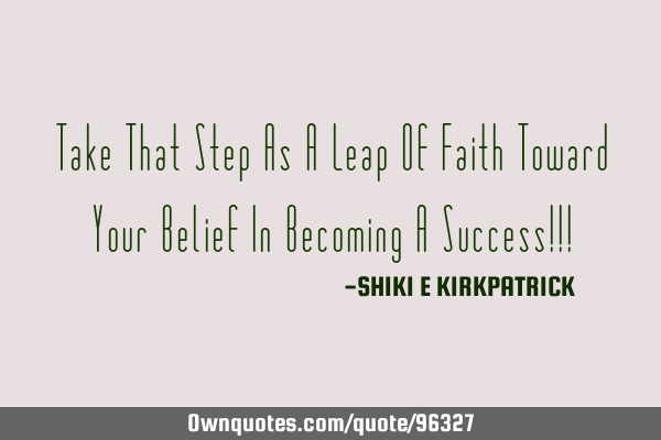 Take That Step As A Leap Of Faith Toward Your Belief In Becoming A Success!!!