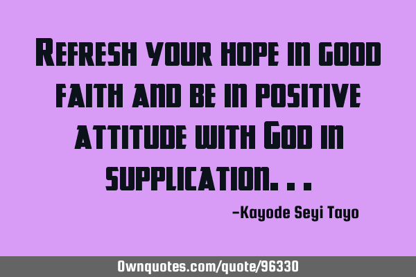Refresh your hope in good faith and be in positive attitude with God in