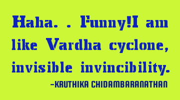 Haha..Funny!I am like Vardha cyclone,invisible invincibility.