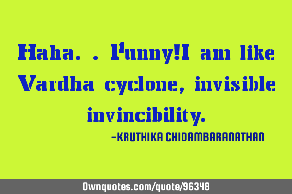 Haha..Funny!I am like Vardha cyclone,invisible