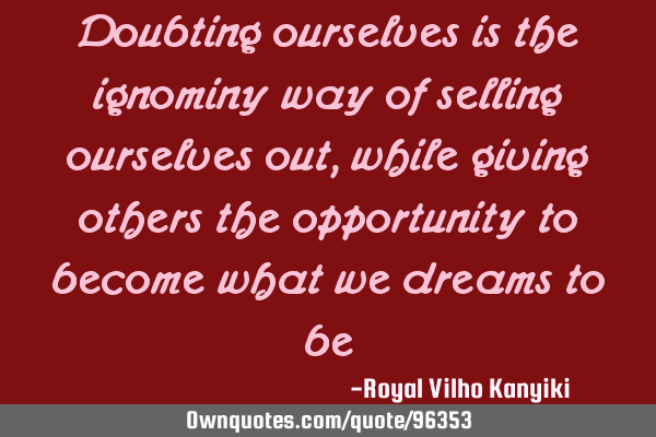 Doubting ourselves is the ignominy way of selling ourselves out, while giving others the