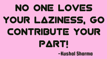 No one loves your laziness, Go contribute your part!