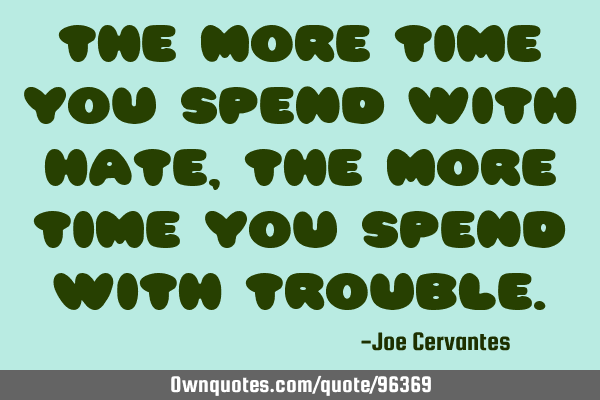 The more time you spend with hate, the more time you spend with