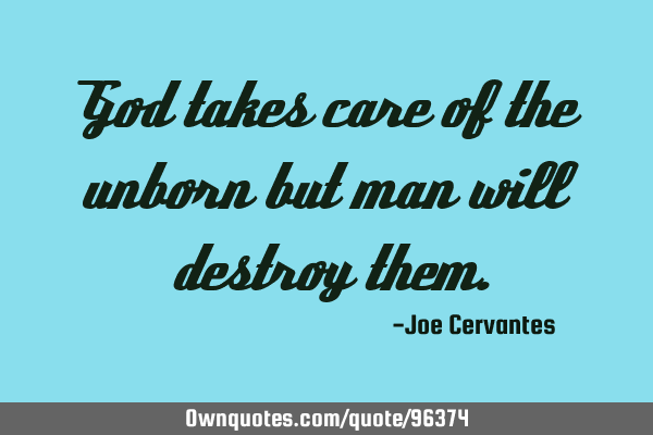 God takes care of the unborn but man will destroy