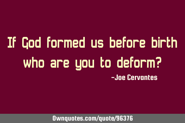 If God formed us before birth who are you to deform?
