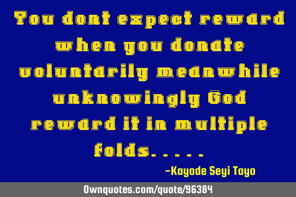 You dont expect reward when you donate voluntarily meanwhile unknowingly God reward it in multiple