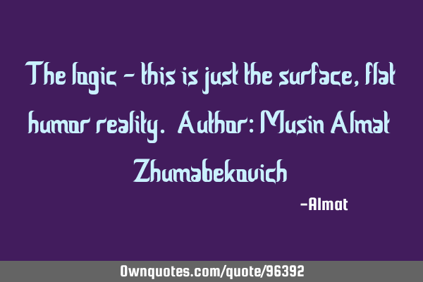 The logic - this is just the surface, flat humor reality. Author: Musin Almat Z