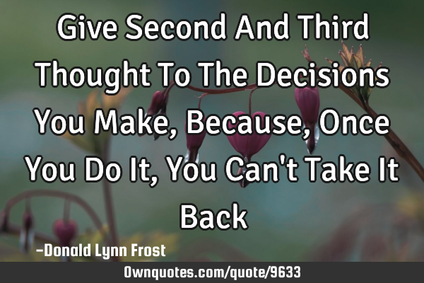 Give Second And Third Thought To The Decisions You Make, Because, Once You Do It, You Can