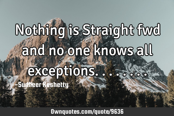 Nothing is Straight fwd and no one knows all