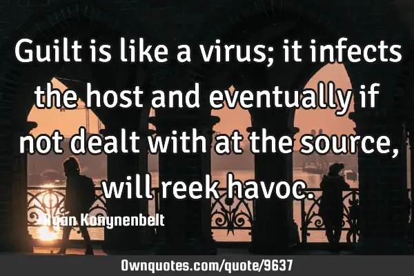 Guilt is like a virus; it infects the host and eventually if not dealt with at the source, will