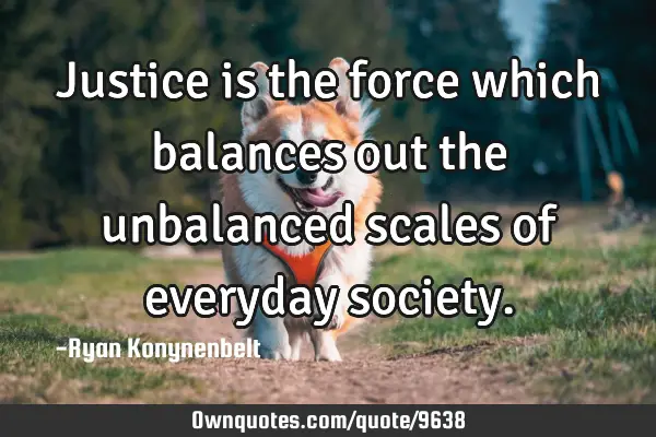 Justice is the force which balances out the unbalanced scales of everyday