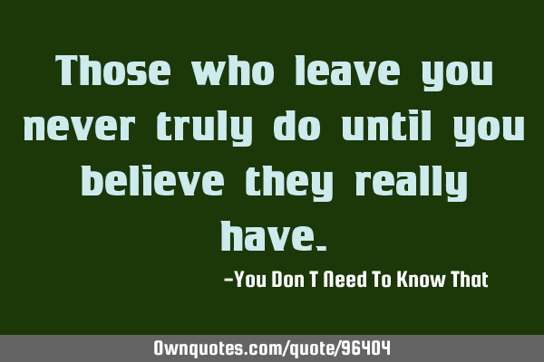 Those who leave you never truly do until you believe they really