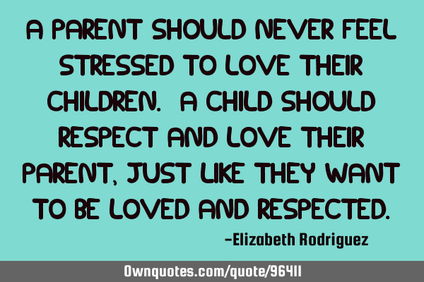 A parent should never feel stressed to love their children. A child should respect and love their
