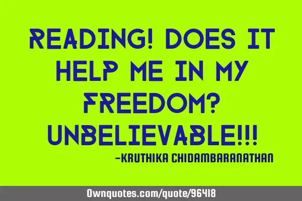 Reading! Does it help me in my freedom? Unbelievable!!!