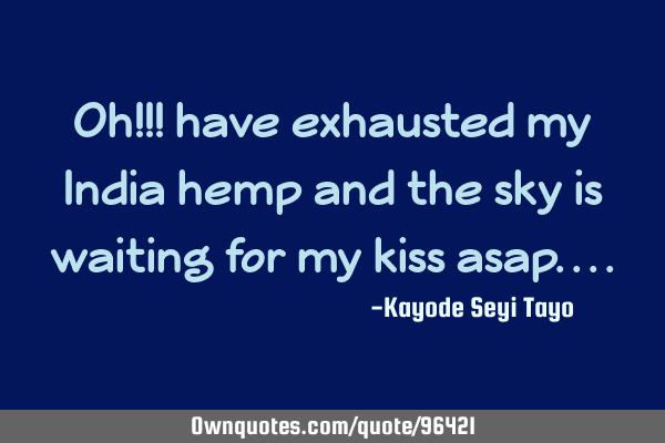 Oh!!! have exhausted my India hemp and the sky is waiting for my kiss