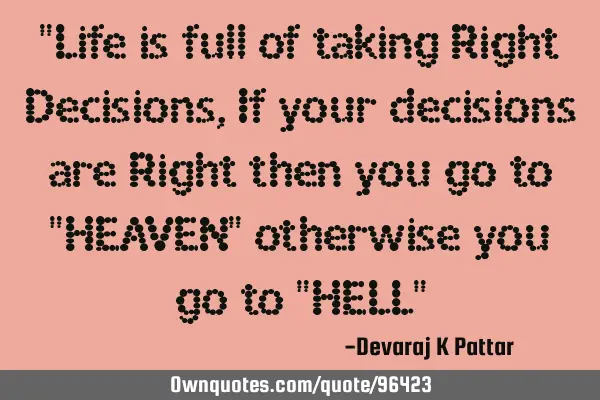 "Life is full of taking Right Decisions,If your decisions are Right then you go to "HEAVEN"