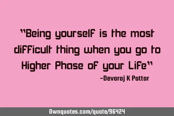 "Being yourself is the most difficult thing when you go to Higher Phase of your Life"