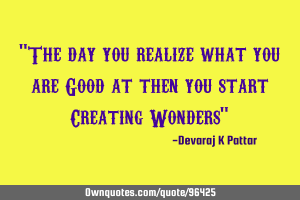 "The day you realize what you are Good at then you start Creating Wonders"