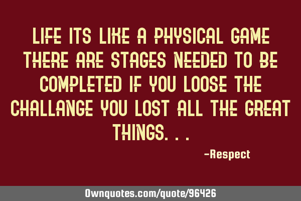 Life its like a physical game there are stages needed to be completed if you loose the challange