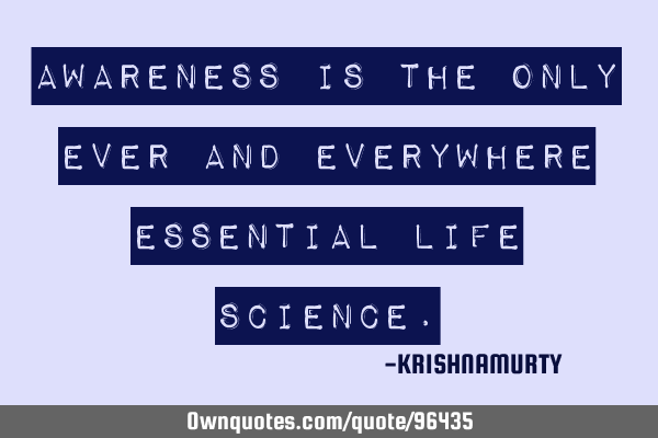 AWARENESS IS THE ONLY EVER AND EVERYWHERE ESSENTIAL LIFE SCIENCE