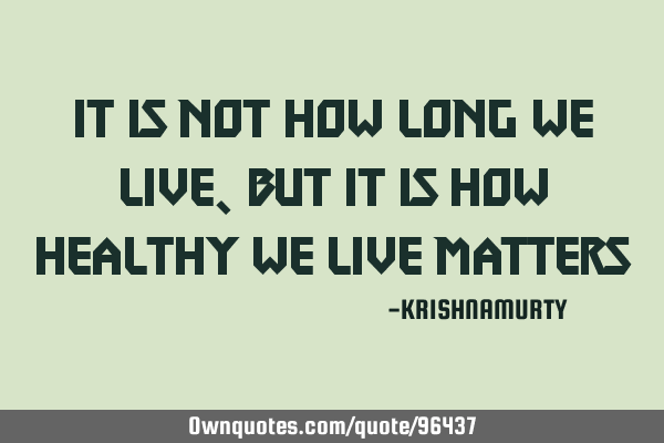 It is not how long we live, but it is how healthy we live