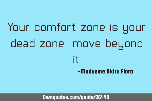 Your comfort zone is your dead zone, move beyond