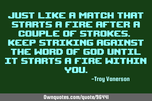 Just like a match that starts a fire after a couple of strokes. Keep striking against the Word of G