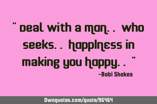 " Deal with a MAN.. who seeks.. HAPPINESS in making you HAPPY.. "