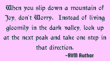 When you slip down a mountain of Joy, don't Worry. Instead of living gloomily in the dark valley,