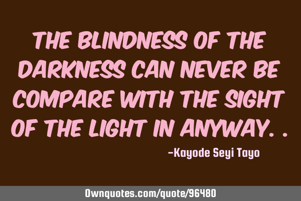The blindness of the darkness can never be compare with the sight of the light in