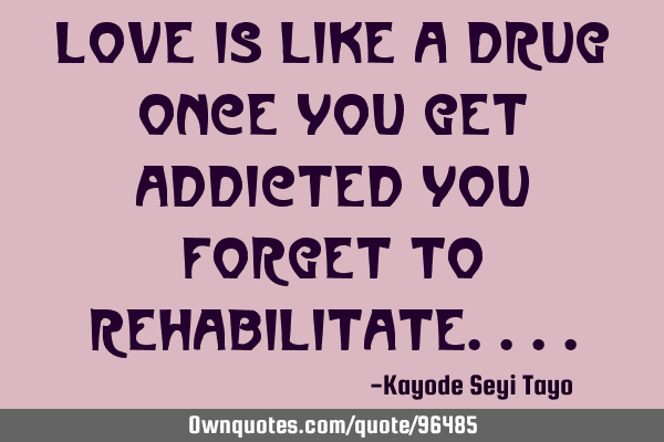 Love is like a drug once you get addicted you forget to